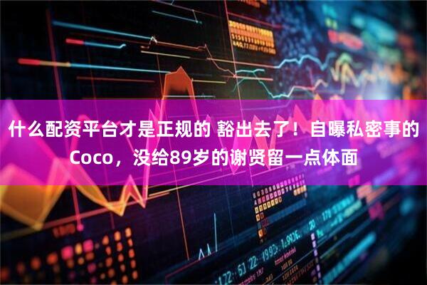 什么配资平台才是正规的 豁出去了！自曝私密事的Coco，没给89岁的谢贤留一点体面