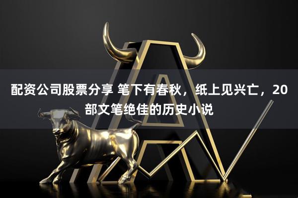 配资公司股票分享 笔下有春秋，纸上见兴亡，20部文笔绝佳的历史小说