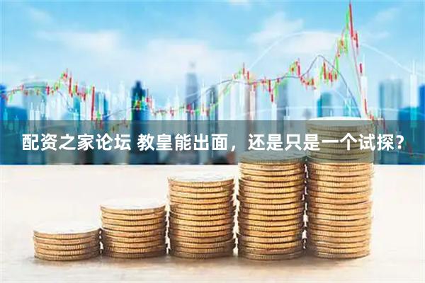 配资之家论坛 教皇能出面，还是只是一个试探？