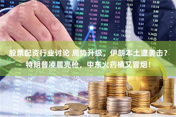 股票配资行业讨论 局势升级，伊朗本土遭袭击？特朗普凌晨亮枪，中东火药桶又冒烟！