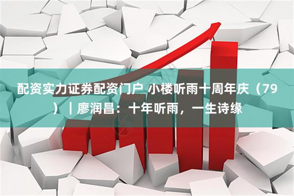 配资实力证券配资门户 小楼听雨十周年庆（79）｜廖润昌：十年听雨，一生诗缘