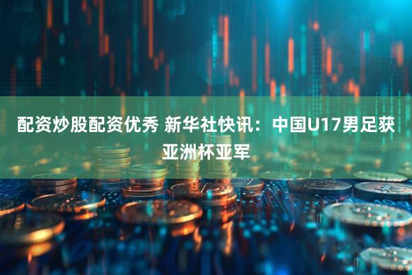 配资炒股配资优秀 新华社快讯：中国U17男足获亚洲杯亚军