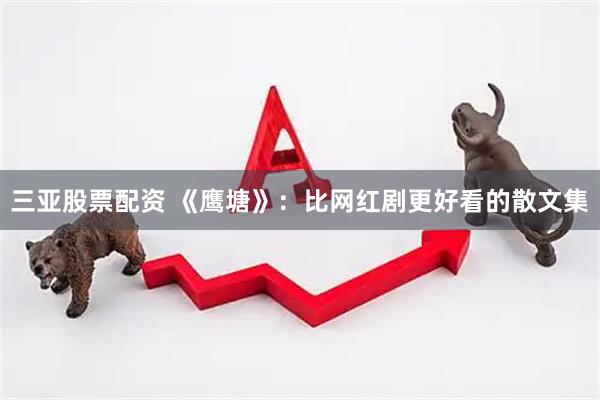 三亚股票配资 《鹰塘》：比网红剧更好看的散文集