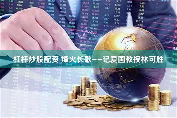 杠杆炒股配资 烽火长歌——记爱国教授林可胜