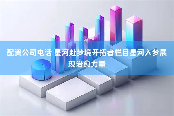 配资公司电话 星河赴梦境开拓者栏目星河入梦展现治愈力量