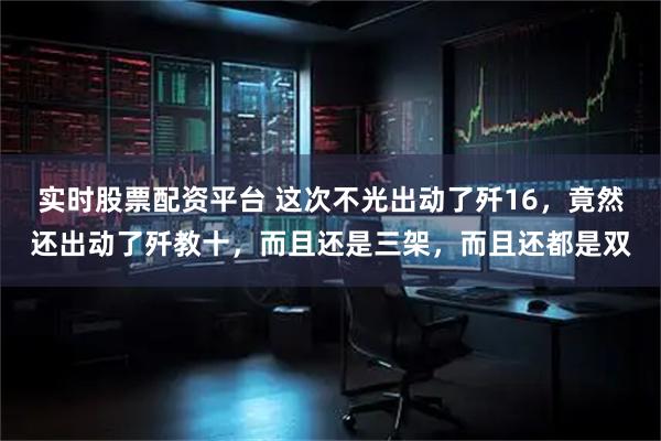 实时股票配资平台 这次不光出动了歼16，竟然还出动了歼教十，而且还是三架，而且还都是双