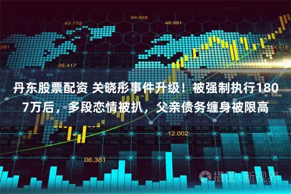 丹东股票配资 关晓彤事件升级！被强制执行1807万后，多段恋情被扒，父亲债务缠身被限高