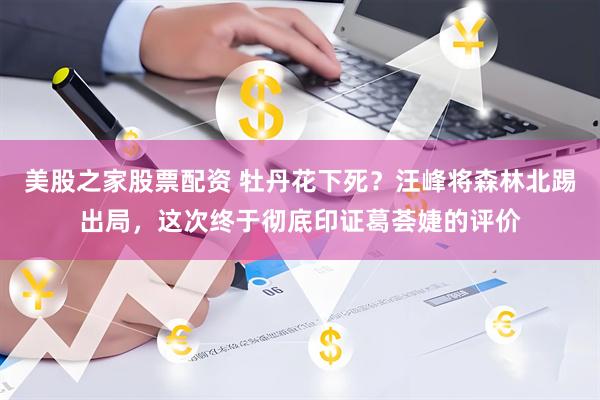 美股之家股票配资 牡丹花下死？汪峰将森林北踢出局，这次终于彻底印证葛荟婕的评价