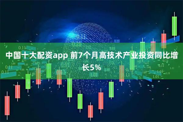中国十大配资app 前7个月高技术产业投资同比增长5%